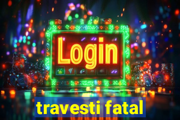 travesti fatal